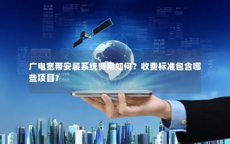 广电宽带安装系统费用如何？收费标准包含哪些项目？