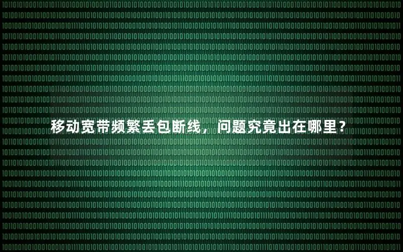 移动宽带频繁丢包断线，问题究竟出在哪里？