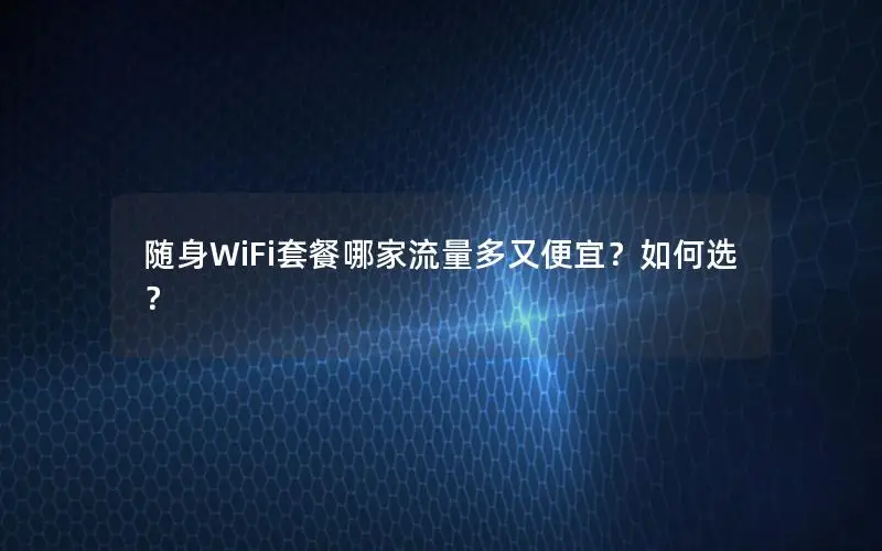 随身WiFi套餐哪家流量多又便宜？如何选？