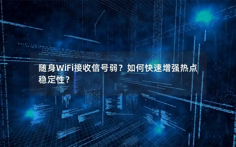 随身WiFi接收信号弱？如何快速增强热点稳定性？
