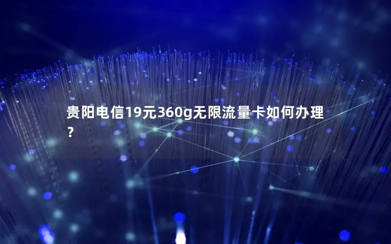 贵阳电信19元360g无限流量卡如何办理？