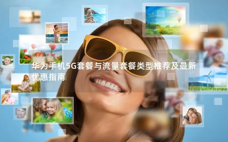 华为手机5G套餐与流量套餐类型推荐及最新优惠指南