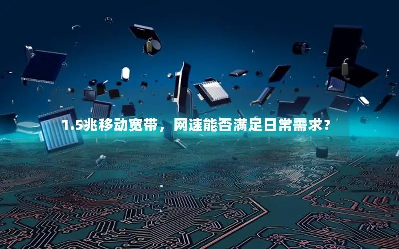 1.5兆移动宽带，网速能否满足日常需求？