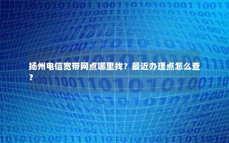 扬州电信宽带网点哪里找？最近办理点怎么查？