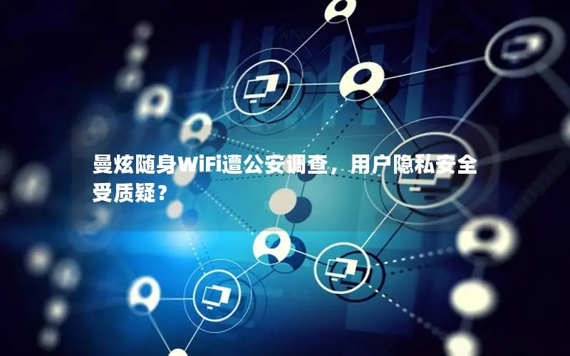 曼炫随身WiFi遭公安调查，用户隐私安全受质疑？
