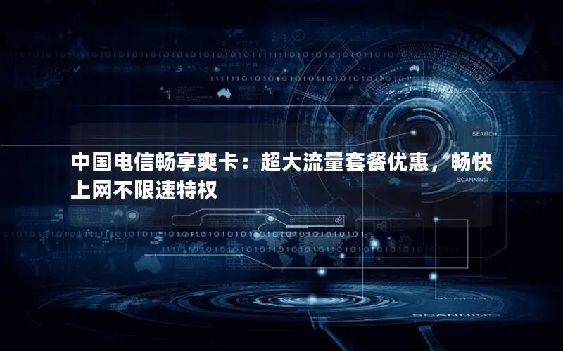 中国电信畅享爽卡：超大流量套餐优惠，畅快上网不限速特权