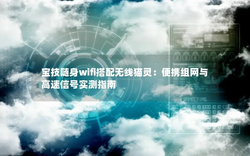 宝技随身wifi搭配无线猫灵：便携组网与高速信号实测指南
