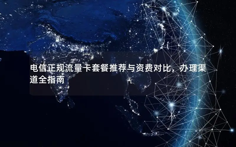 电信正规流量卡套餐推荐与资费对比，办理渠道全指南
