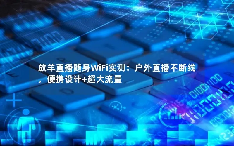 放羊直播随身WiFi实测：户外直播不断线，便携设计+超大流量
