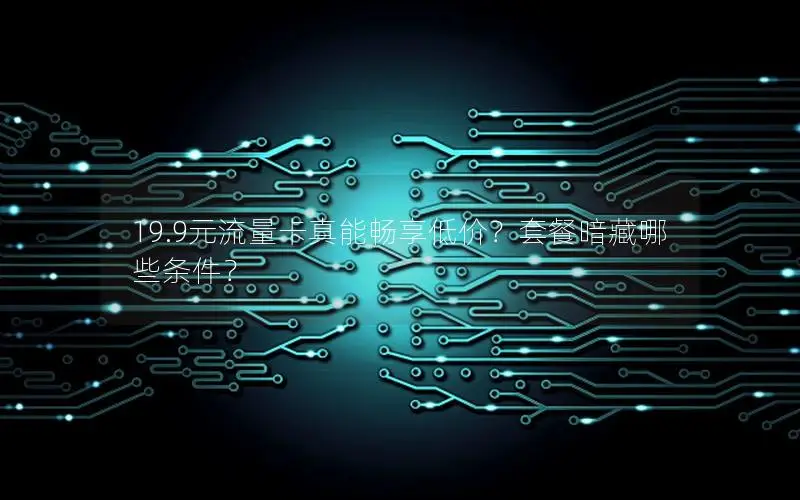 19.9元流量卡真能畅享低价？套餐暗藏哪些条件？