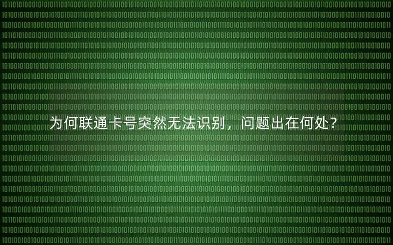 为何联通卡号突然无法识别，问题出在何处？
