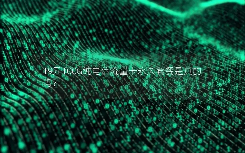 19元100G纯电信流量卡永久套餐是真的吗？