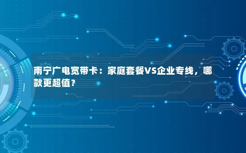 南宁广电宽带卡：家庭套餐VS企业专线，哪款更超值？