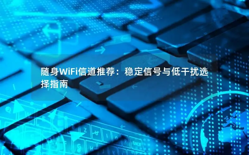 随身WiFi信道推荐：稳定信号与低干扰选择指南