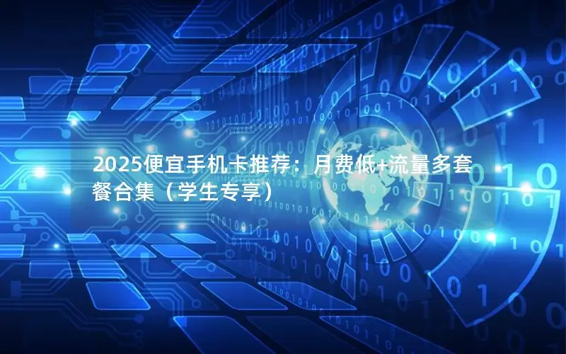 2025便宜手机卡推荐：月费低+流量多套餐合集（学生专享）