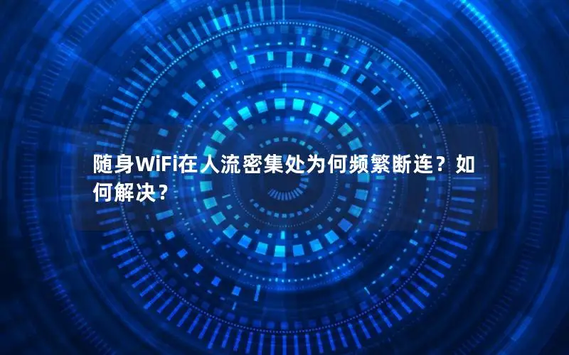 随身WiFi在人流密集处为何频繁断连？如何解决？