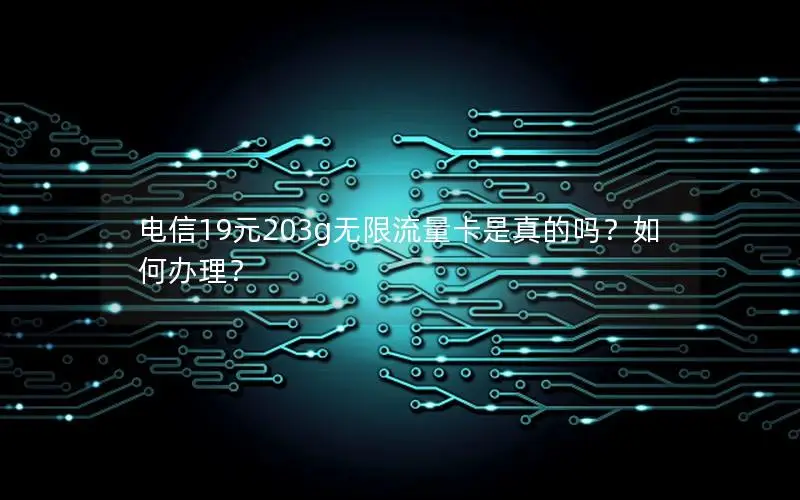 电信19元203g无限流量卡是真的吗？如何办理？
