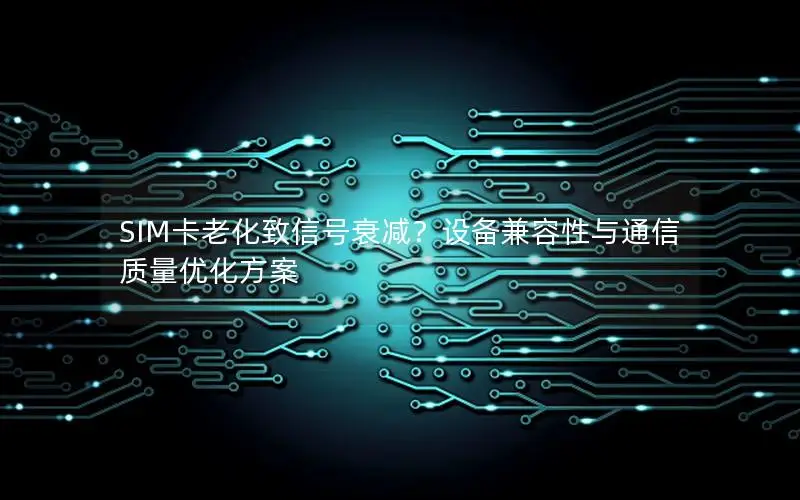 SIM卡老化致信号衰减？设备兼容性与通信质量优化方案