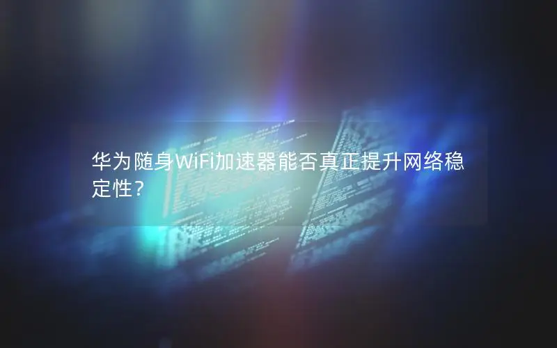 华为随身WiFi加速器能否真正提升网络稳定性？