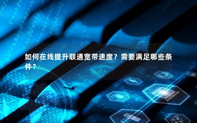 如何在线提升联通宽带速度？需要满足哪些条件？