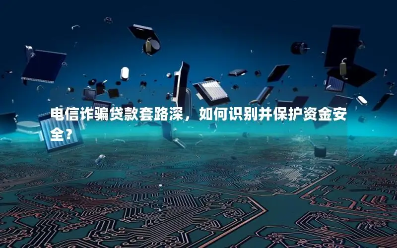 电信诈骗贷款套路深，如何识别并保护资金安全？
