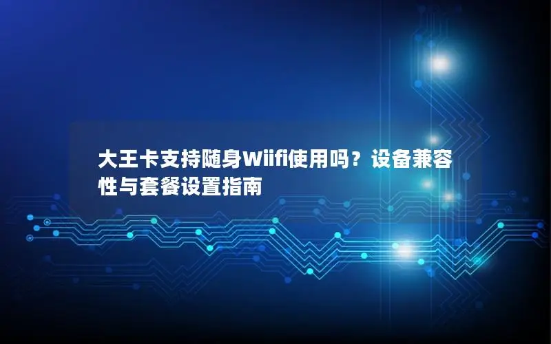 大王卡支持随身Wiifi使用吗？设备兼容性与套餐设置指南