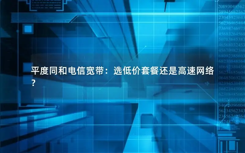 平度同和电信宽带：选低价套餐还是高速网络？