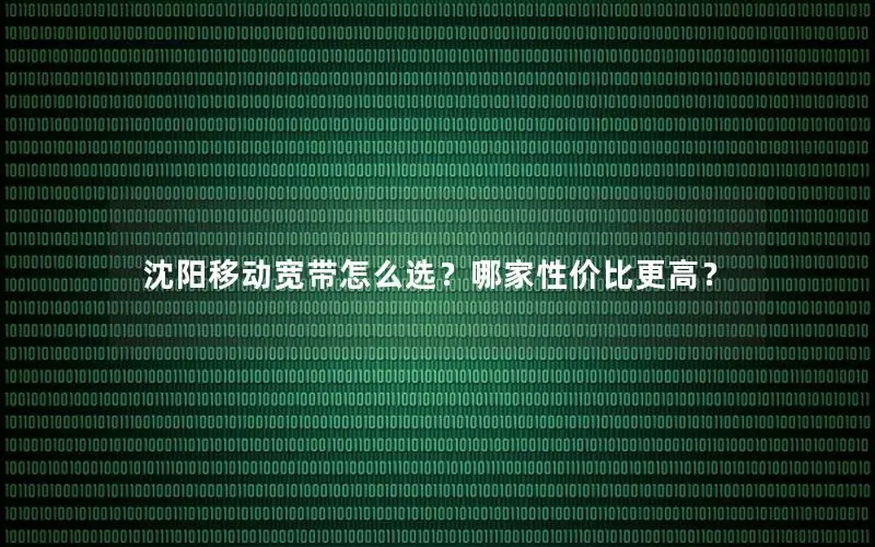 沈阳移动宽带怎么选？哪家性价比更高？