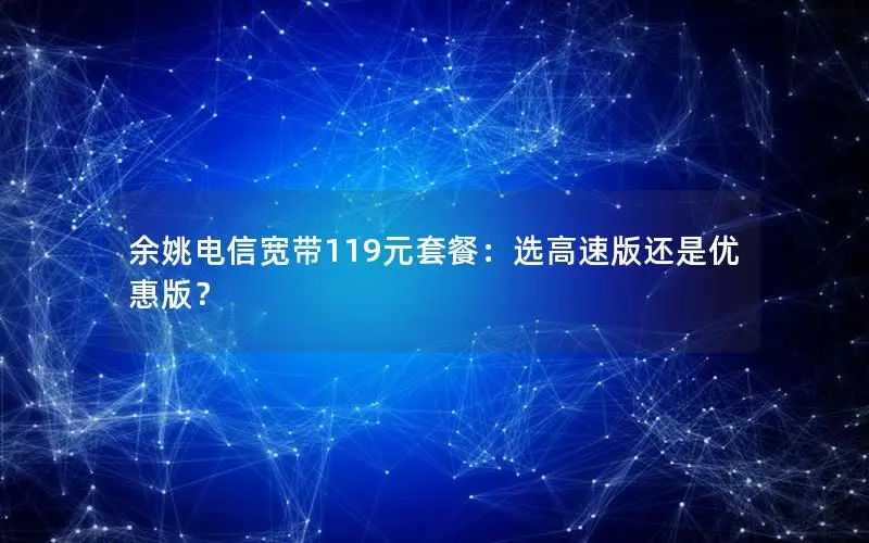 余姚电信宽带119元套餐：选高速版还是优惠版？