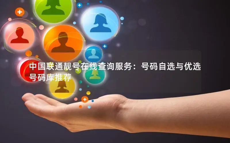 中国联通靓号在线查询服务：号码自选与优选号码库推荐