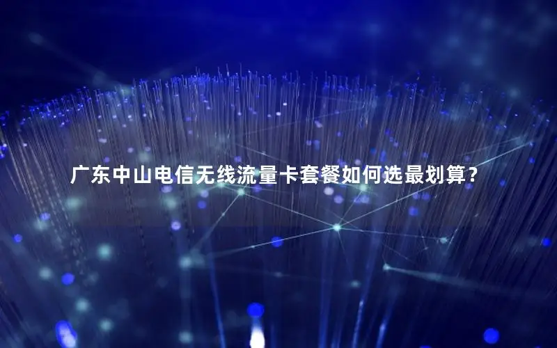 广东中山电信无线流量卡套餐如何选最划算？