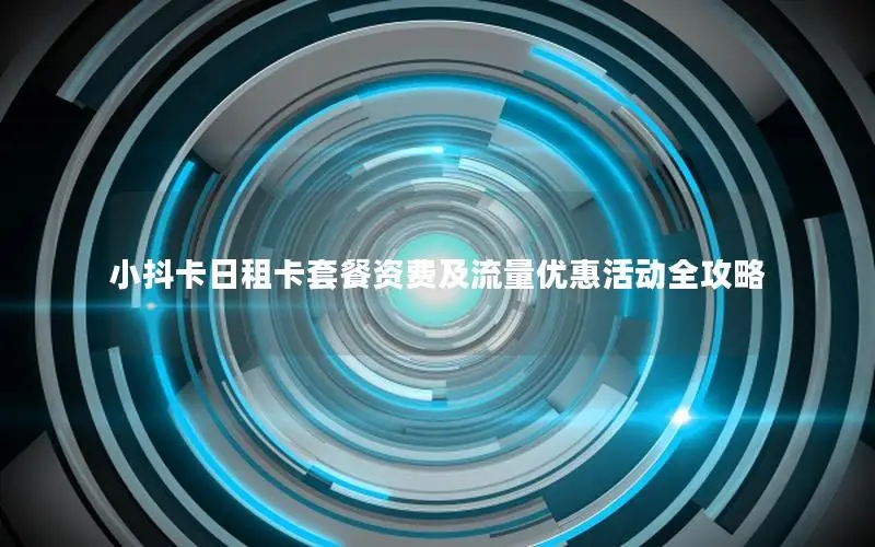 小抖卡日租卡套餐资费及流量优惠活动全攻略