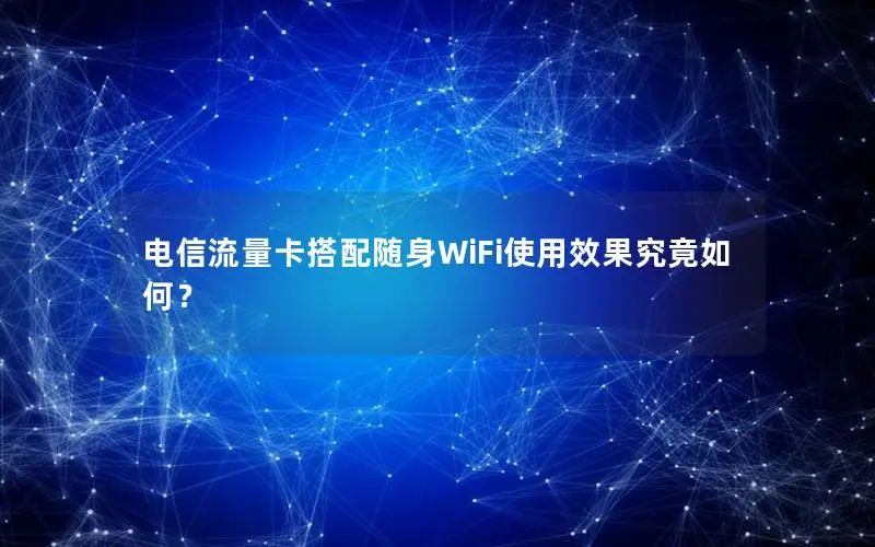 电信流量卡搭配随身WiFi使用效果究竟如何？