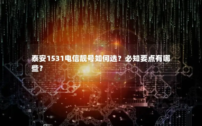 泰安1531电信靓号如何选？必知要点有哪些？