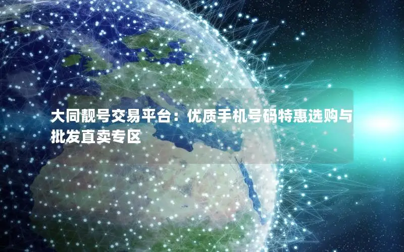 大同靓号交易平台：优质手机号码特惠选购与批发直卖专区
