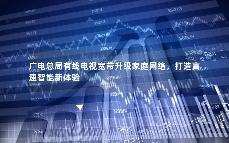 广电总局有线电视宽带升级家庭网络，打造高速智能新体验