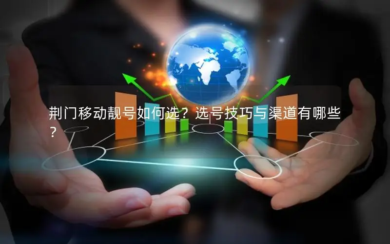 荆门移动靓号如何选？选号技巧与渠道有哪些？