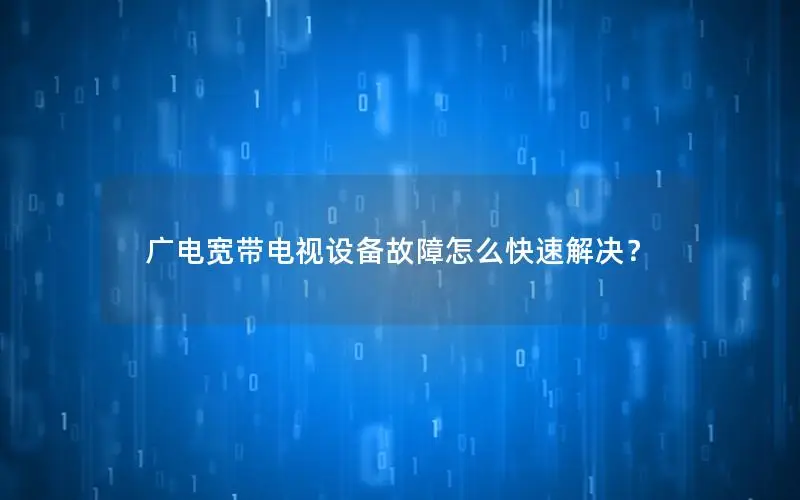 广电宽带电视设备故障怎么快速解决？