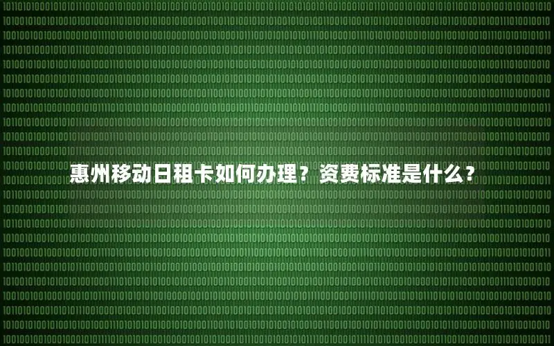 惠州移动日租卡如何办理？资费标准是什么？