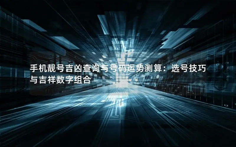 手机靓号吉凶查询与号码运势测算：选号技巧与吉祥数字组合