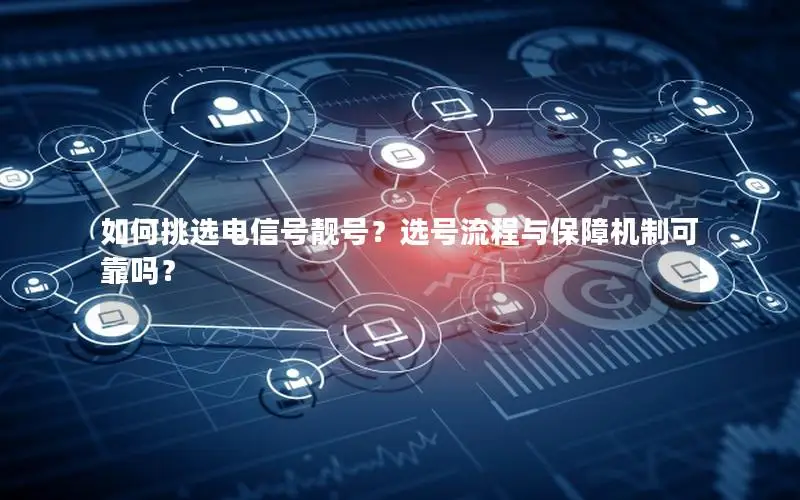 如何挑选电信号靓号？选号流程与保障机制可靠吗？