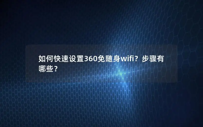 如何快速设置360免随身wifi？步骤有哪些？