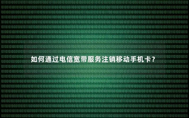 如何通过电信宽带服务注销移动手机卡？