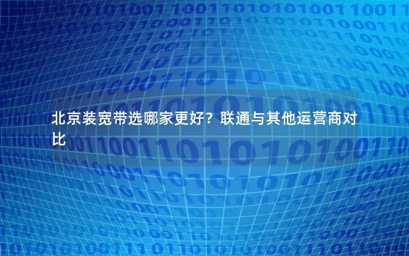 北京装宽带选哪家更好？联通与其他运营商对比