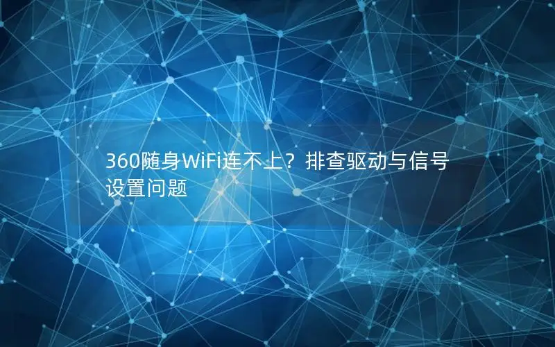360随身WiFi连不上？排查驱动与信号设置问题