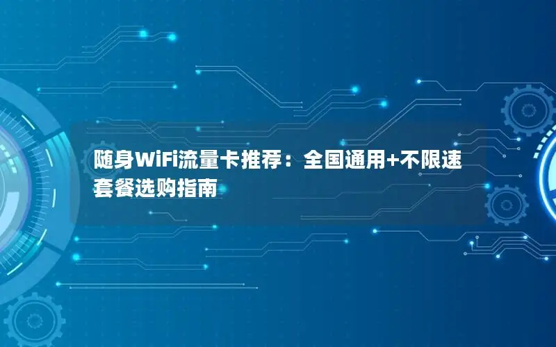 随身WiFi流量卡推荐：全国通用+不限速套餐选购指南