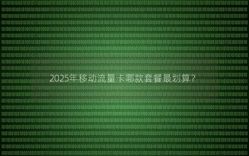 2025年移动流量卡哪款套餐最划算？