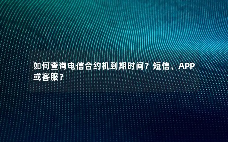 如何查询电信合约机到期时间？短信、APP或客服？