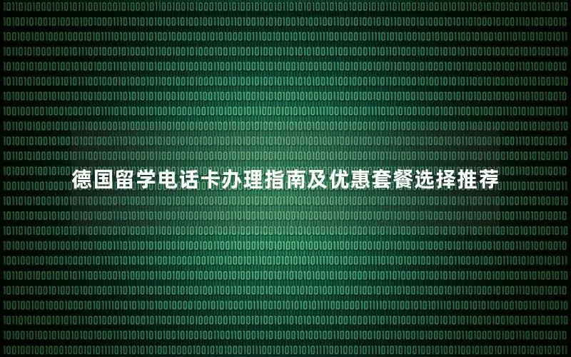 德国留学电话卡办理指南及优惠套餐选择推荐
