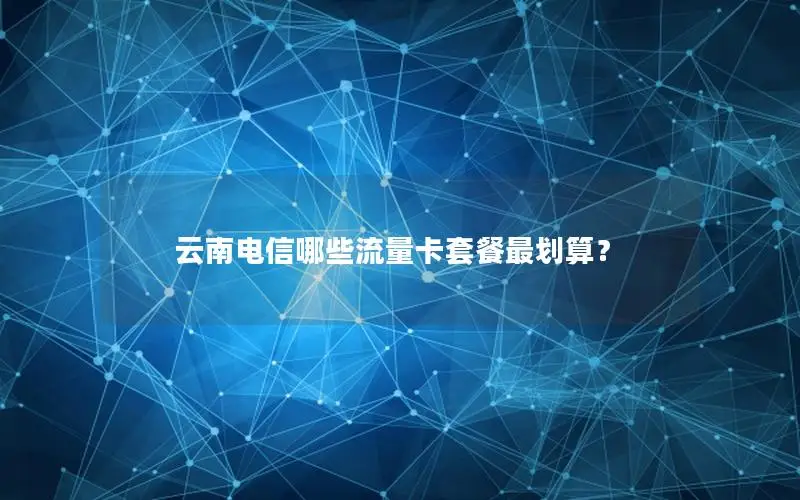 云南电信哪些流量卡套餐最划算？